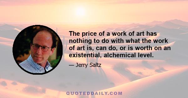 The price of a work of art has nothing to do with what the work of art is, can do, or is worth on an existential, alchemical level.