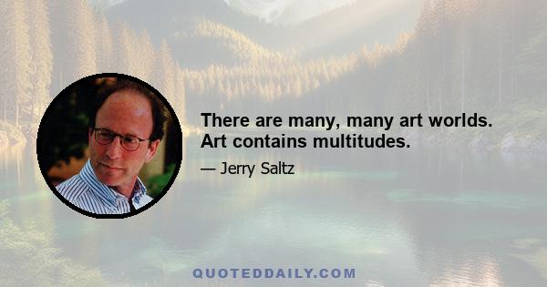 There are many, many art worlds. Art contains multitudes.