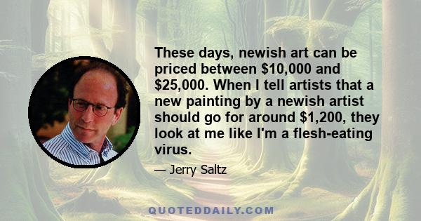 These days, newish art can be priced between $10,000 and $25,000. When I tell artists that a new painting by a newish artist should go for around $1,200, they look at me like I'm a flesh-eating virus.