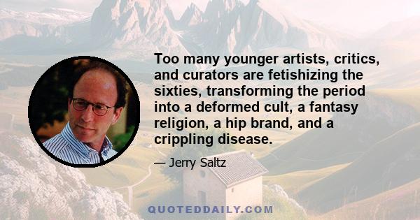 Too many younger artists, critics, and curators are fetishizing the sixties, transforming the period into a deformed cult, a fantasy religion, a hip brand, and a crippling disease.