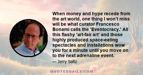 When money and hype recede from the art world, one thing I won't miss will be what curator Francesco Bonami calls the 'Eventocracy.' All this flashy 'art-fair art' and those highly produced space-eating spectacles and