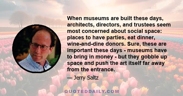 When museums are built these days, architects, directors, and trustees seem most concerned about social space: places to have parties, eat dinner, wine-and-dine donors. Sure, these are important these days - museums