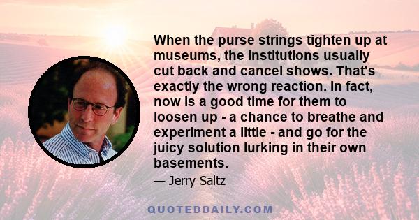 When the purse strings tighten up at museums, the institutions usually cut back and cancel shows. That's exactly the wrong reaction. In fact, now is a good time for them to loosen up - a chance to breathe and experiment 