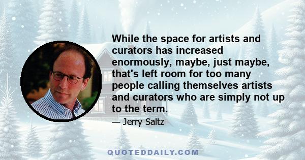 While the space for artists and curators has increased enormously, maybe, just maybe, that's left room for too many people calling themselves artists and curators who are simply not up to the term.