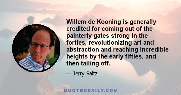 Willem de Kooning is generally credited for coming out of the painterly gates strong in the forties, revolutionizing art and abstraction and reaching incredible heights by the early fifties, and then tailing off.