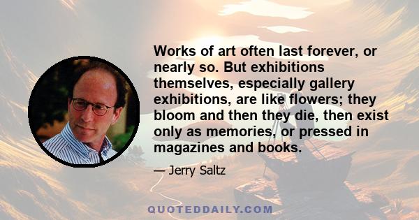 Works of art often last forever, or nearly so. But exhibitions themselves, especially gallery exhibitions, are like flowers; they bloom and then they die, then exist only as memories, or pressed in magazines and books.