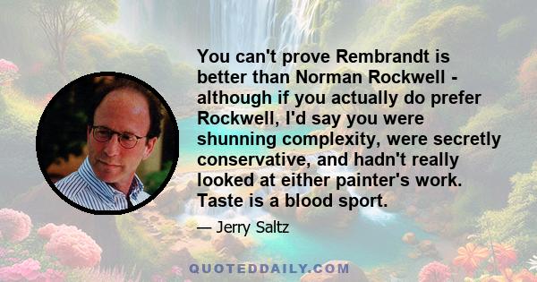 You can't prove Rembrandt is better than Norman Rockwell - although if you actually do prefer Rockwell, I'd say you were shunning complexity, were secretly conservative, and hadn't really looked at either painter's