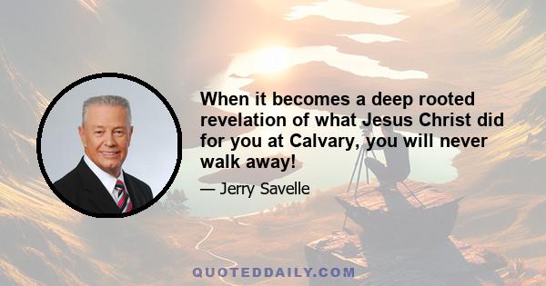 When it becomes a deep rooted revelation of what Jesus Christ did for you at Calvary, you will never walk away!