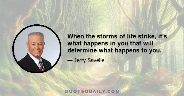 When the storms of life strike, it's what happens in you that will determine what happens to you.