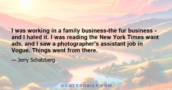 I was working in a family business-the fur business - and I hated it. I was reading the New York Times want ads, and I saw a photographer's assistant job in Vogue. Things went from there.