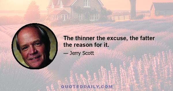 The thinner the excuse, the fatter the reason for it.