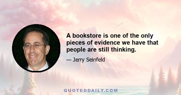 A bookstore is one of the only pieces of evidence we have that people are still thinking.