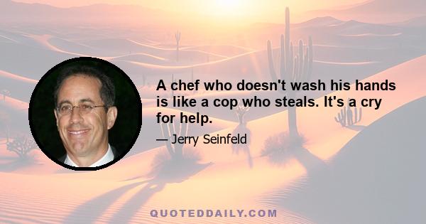 A chef who doesn't wash his hands is like a cop who steals. It's a cry for help.