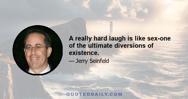 A really hard laugh is like sex-one of the ultimate diversions of existence.