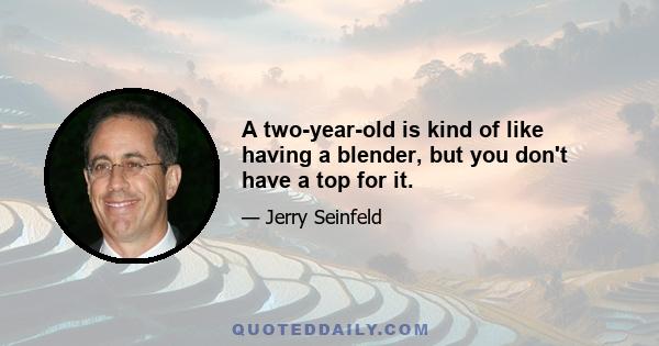 A two-year-old is kind of like having a blender, but you don't have a top for it.