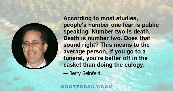 According to most studies, people's number one fear is public speaking. Number two is death. Death is number two. Does that sound right? This means to the average person, if you go to a funeral, you're better off in the 