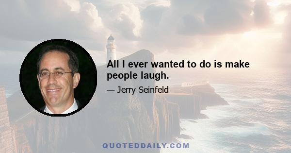 All I ever wanted to do is make people laugh.