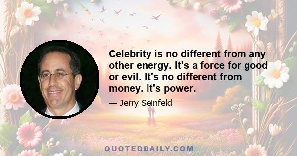 Celebrity is no different from any other energy. It's a force for good or evil. It's no different from money. It's power.