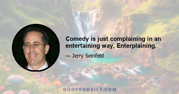 Comedy is just complaining in an entertaining way, Enterplaining.