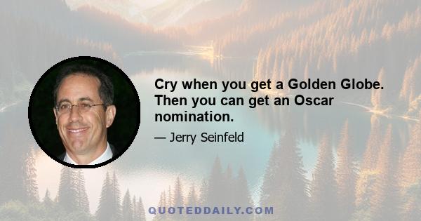 Cry when you get a Golden Globe. Then you can get an Oscar nomination.