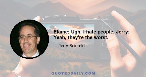 Elaine: Ugh, I hate people. Jerry: Yeah, they're the worst.