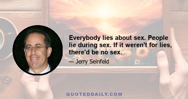 Everybody lies about sex. People lie during sex. If it weren't for lies, there'd be no sex.