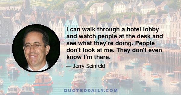 I can walk through a hotel lobby and watch people at the desk and see what they're doing. People don't look at me. They don't even know I'm there.