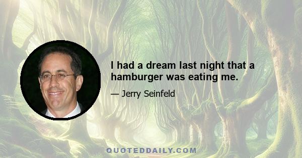 I had a dream last night that a hamburger was eating me.