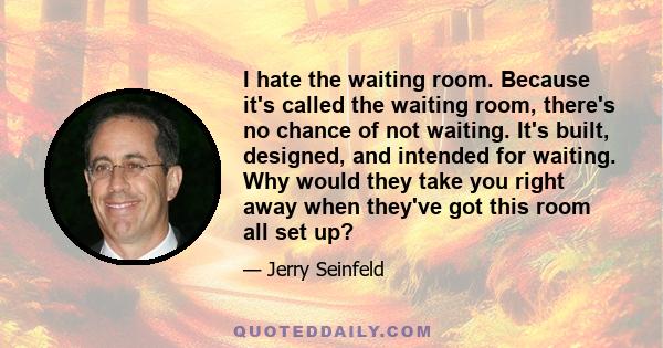 I hate the waiting room. Because it's called the waiting room, there's no chance of not waiting. It's built, designed, and intended for waiting. Why would they take you right away when they've got this room all set up?