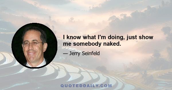 I know what I'm doing, just show me somebody naked.