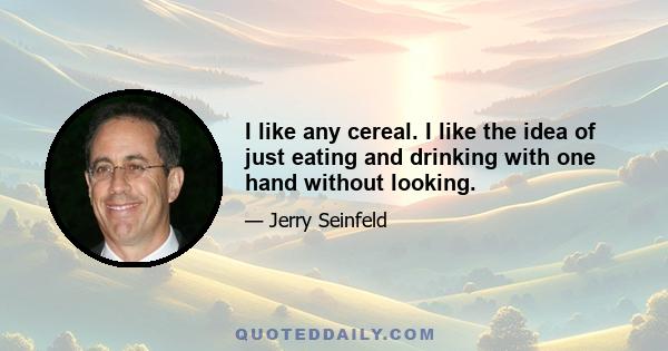 I like any cereal. I like the idea of just eating and drinking with one hand without looking.