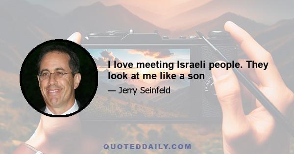 I love meeting Israeli people. They look at me like a son