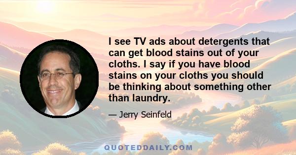 I see TV ads about detergents that can get blood stains out of your cloths. I say if you have blood stains on your cloths you should be thinking about something other than laundry.