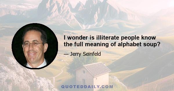 I wonder is illiterate people know the full meaning of alphabet soup?