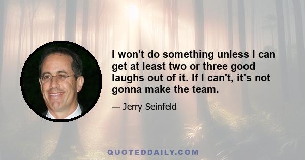 I won't do something unless I can get at least two or three good laughs out of it. If I can't, it's not gonna make the team.