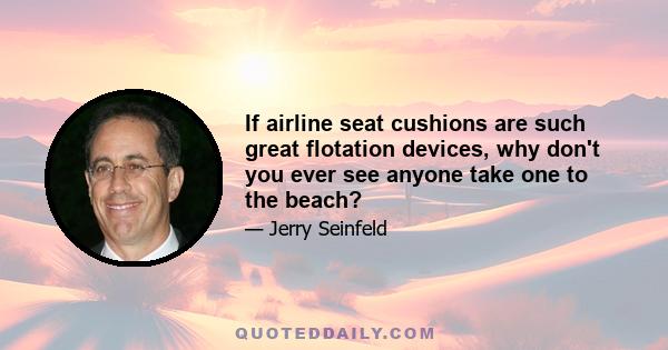 If airline seat cushions are such great flotation devices, why don't you ever see anyone take one to the beach?