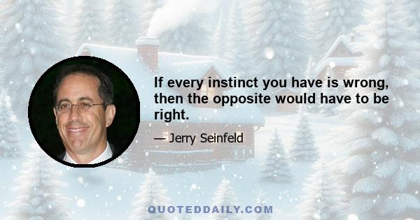 If every instinct you have is wrong, then the opposite would have to be right.