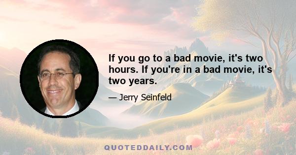 If you go to a bad movie, it's two hours. If you're in a bad movie, it's two years.