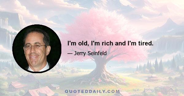 I'm old, I'm rich and I'm tired.