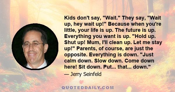 Kids don't say, Wait. They say, Wait up, hey wait up! Because when you're little, your life is up. The future is up. Everything you want is up. Hold up. Shut up! Mum, I'll clean up. Let me stay up! Parents, of course,