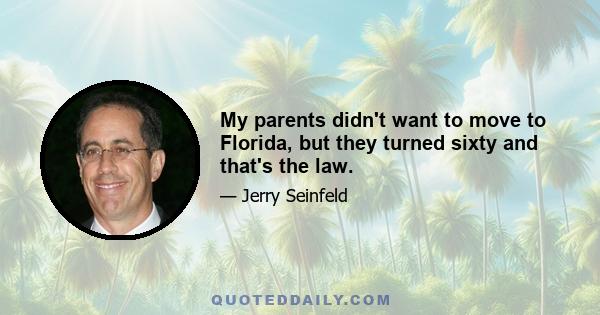 My parents didn't want to move to Florida, but they turned sixty and that's the law.