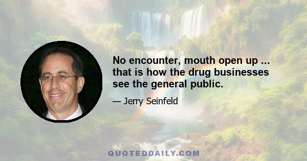 No encounter, mouth open up ... that is how the drug businesses see the general public.