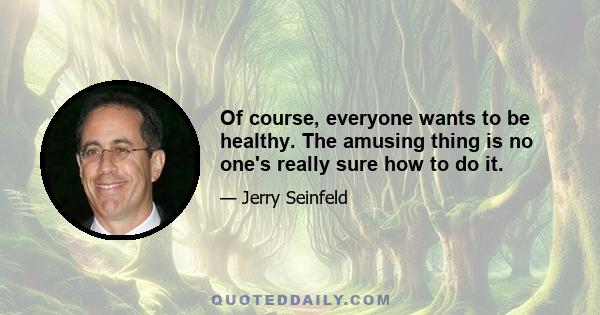 Of course, everyone wants to be healthy. The amusing thing is no one's really sure how to do it.