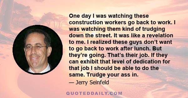 One day I was watching these construction workers go back to work. I was watching them kind of trudging down the street. It was like a revelation to me. I realized these guys don’t want to go back to work after lunch.