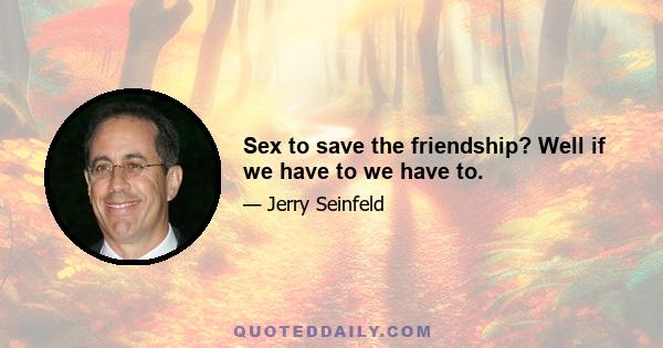 Sex to save the friendship? Well if we have to we have to.