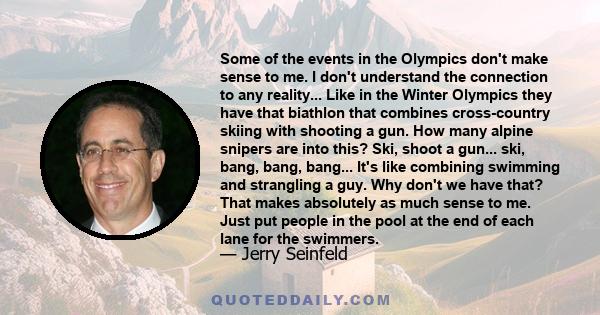 Some of the events in the Olympics don't make sense to me. I don't understand the connection to any reality... Like in the Winter Olympics they have that biathlon that combines cross-country skiing with shooting a gun.