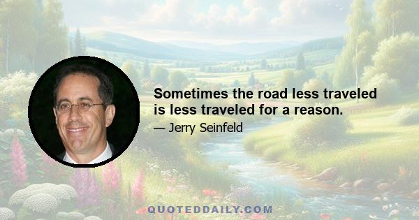 Sometimes the road less traveled is less traveled for a reason.