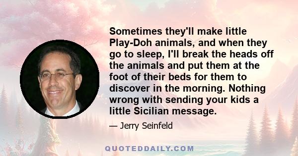 Sometimes they'll make little Play-Doh animals, and when they go to sleep, I'll break the heads off the animals and put them at the foot of their beds for them to discover in the morning. Nothing wrong with sending your 