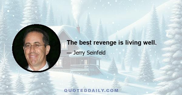 The best revenge is living well.