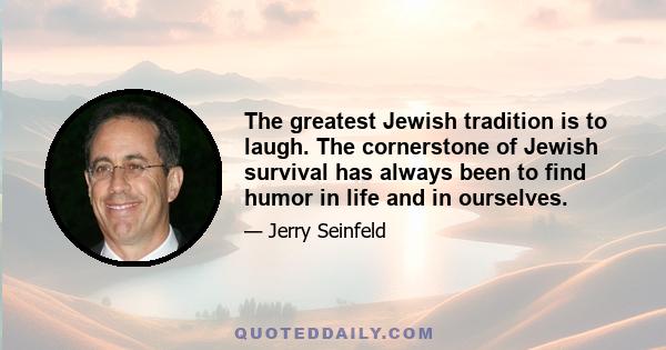 The greatest Jewish tradition is to laugh. The cornerstone of Jewish survival has always been to find humor in life and in ourselves.